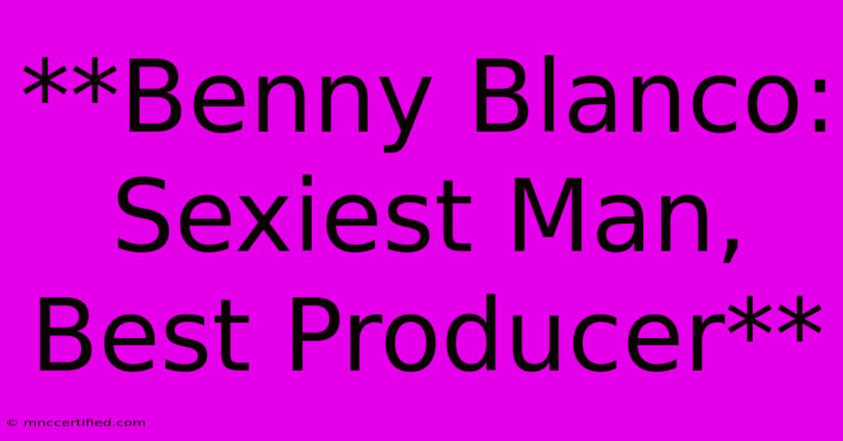 **Benny Blanco: Sexiest Man, Best Producer** 