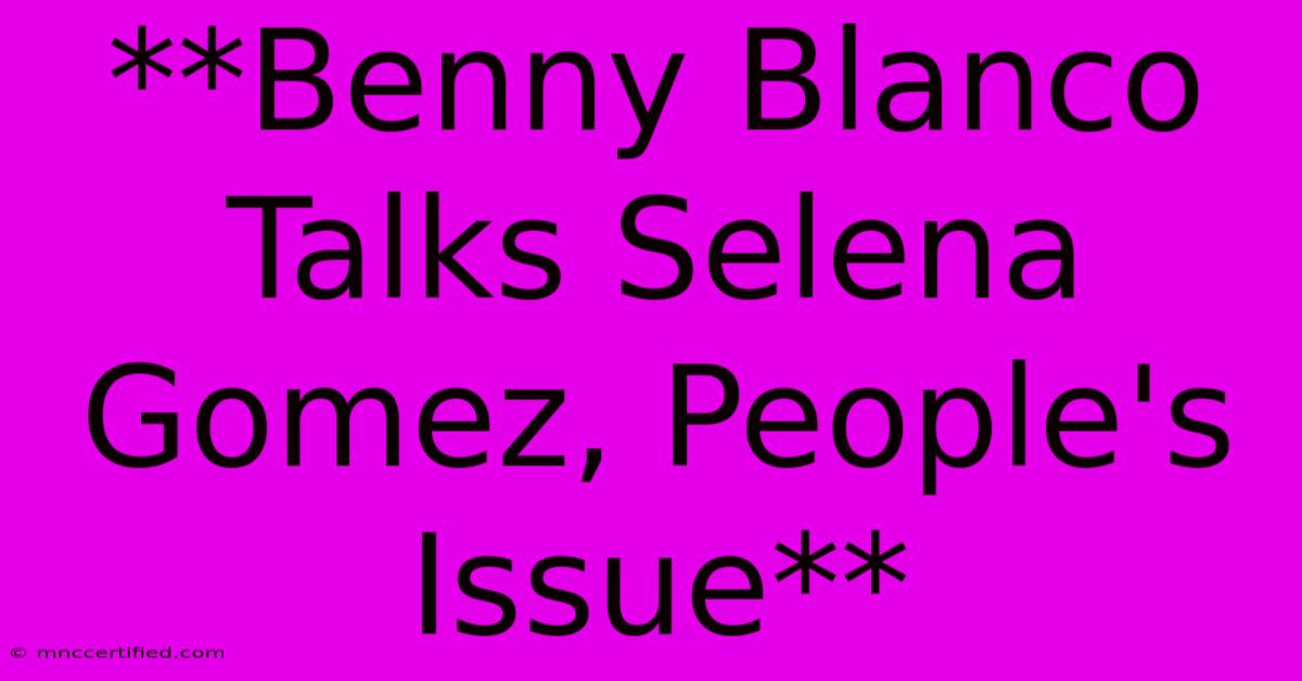 **Benny Blanco Talks Selena Gomez, People's Issue** 