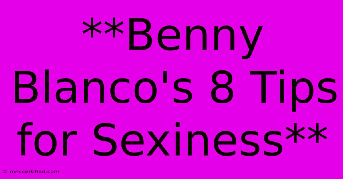 **Benny Blanco's 8 Tips For Sexiness**