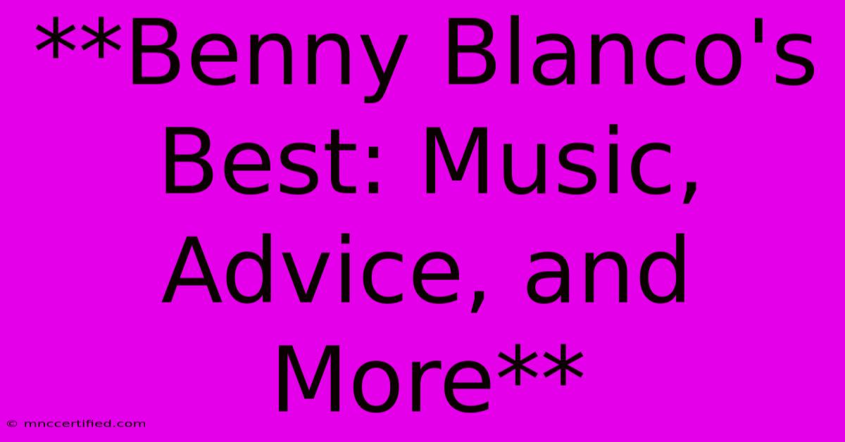 **Benny Blanco's Best: Music, Advice, And More** 