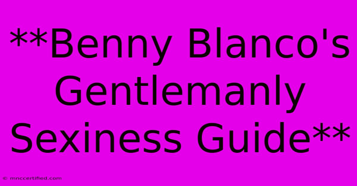 **Benny Blanco's Gentlemanly Sexiness Guide**