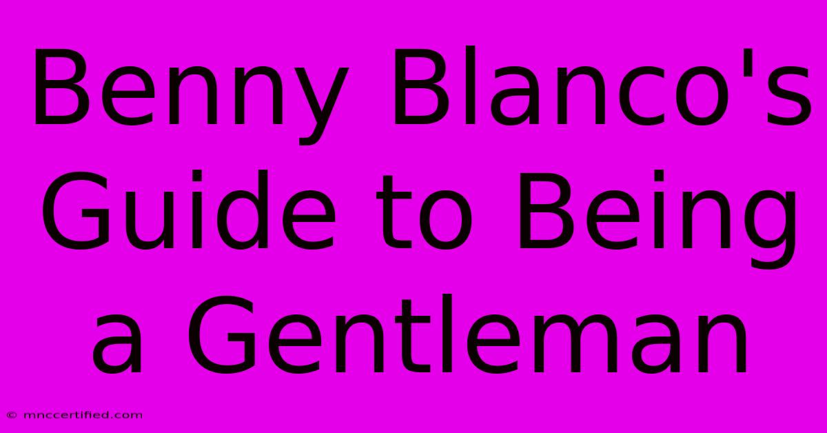 Benny Blanco's Guide To Being A Gentleman