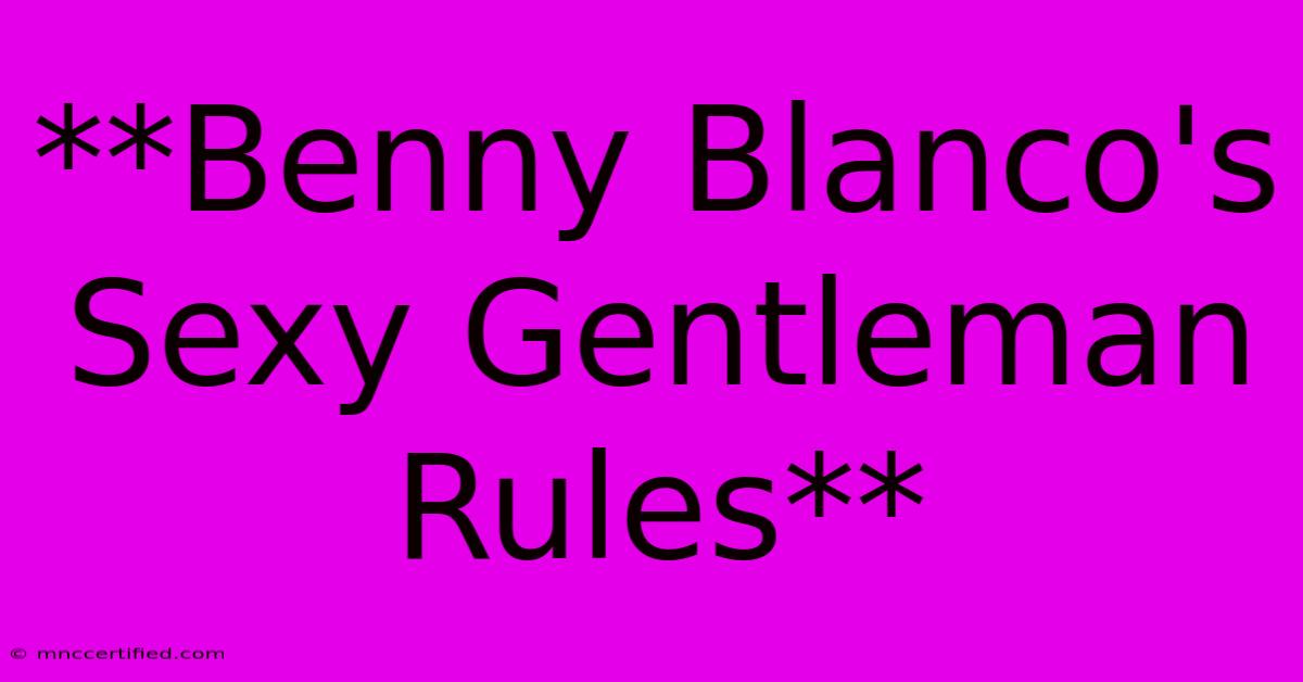 **Benny Blanco's Sexy Gentleman Rules**