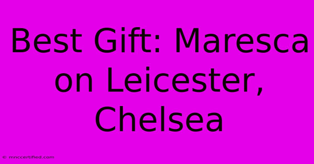 Best Gift: Maresca On Leicester, Chelsea