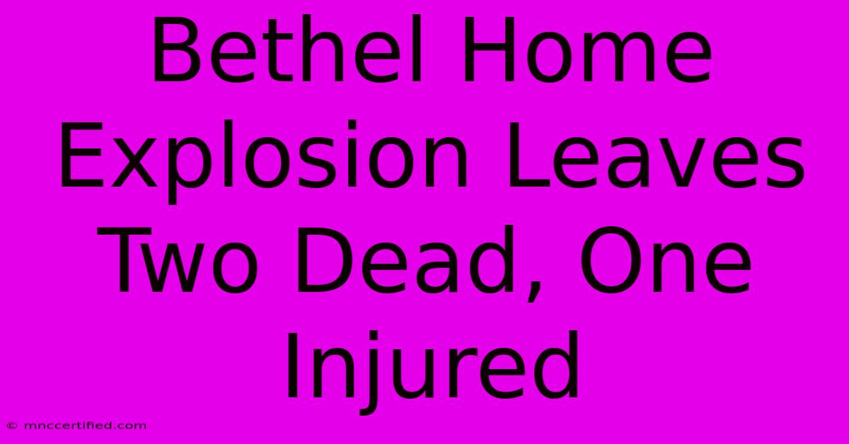 Bethel Home Explosion Leaves Two Dead, One Injured