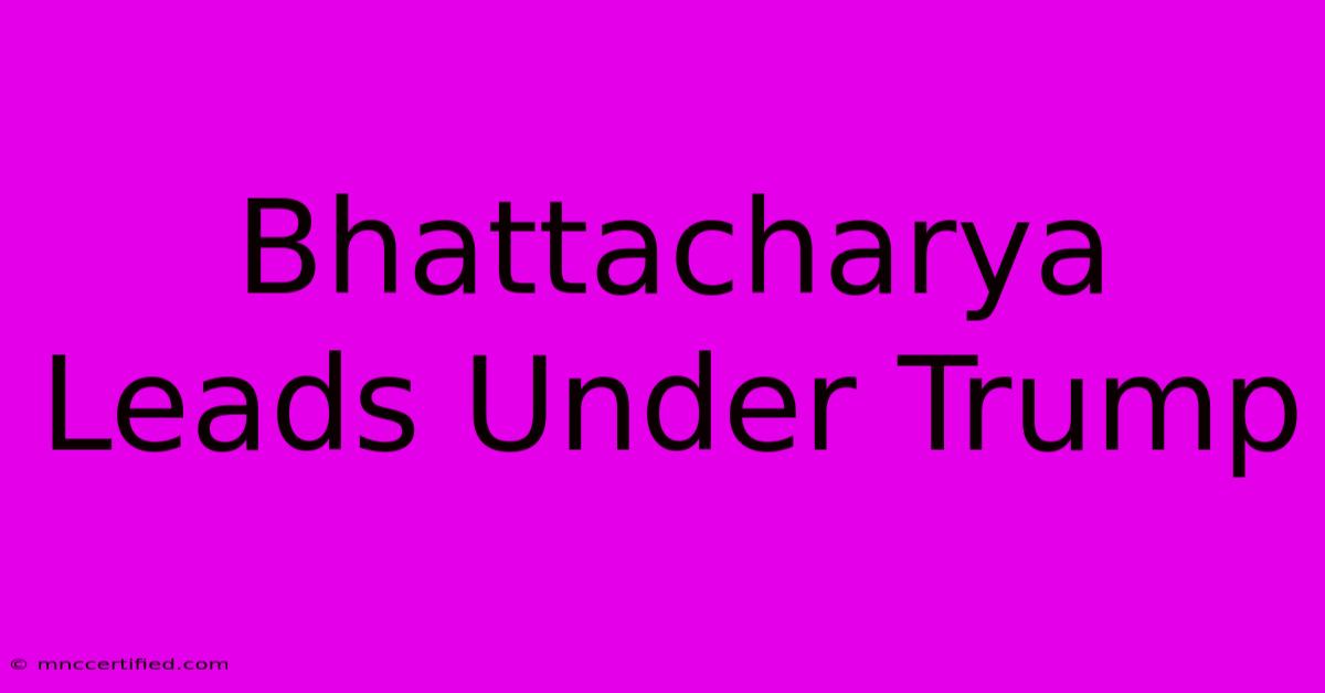 Bhattacharya Leads Under Trump