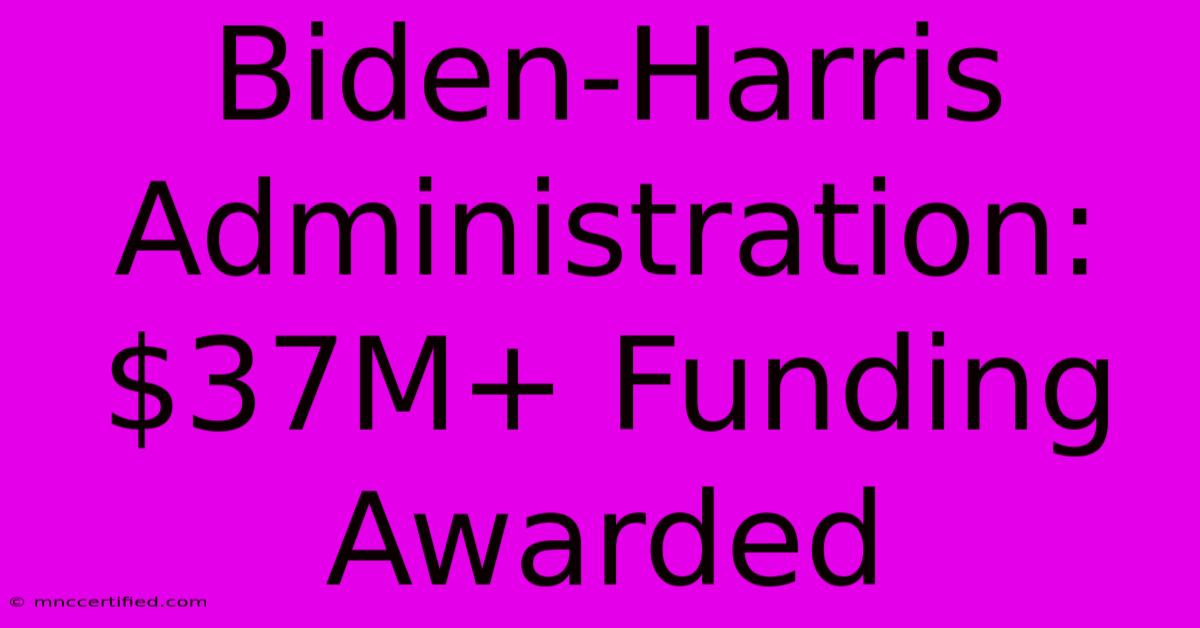 Biden-Harris Administration: $37M+ Funding Awarded