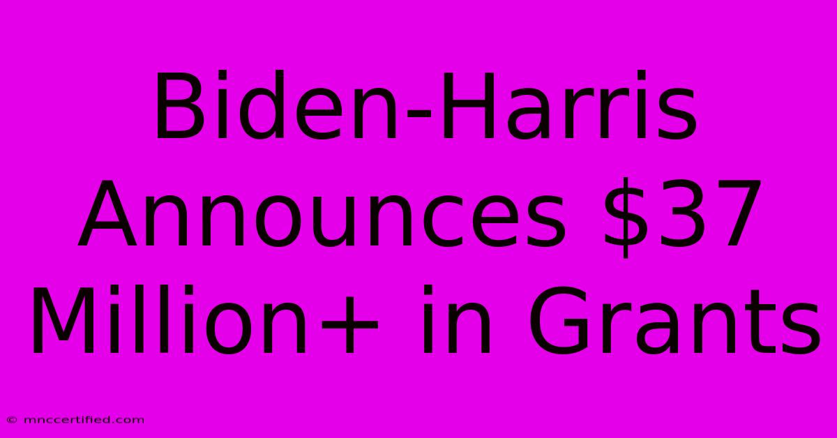 Biden-Harris Announces $37 Million+ In Grants