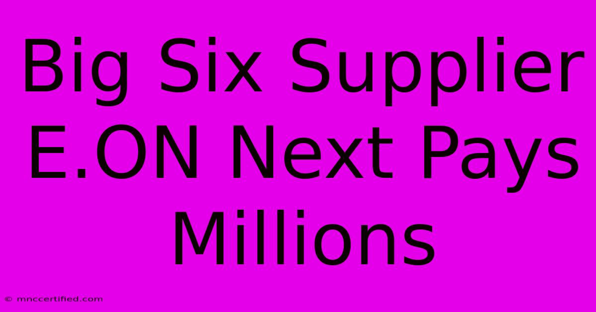 Big Six Supplier E.ON Next Pays Millions