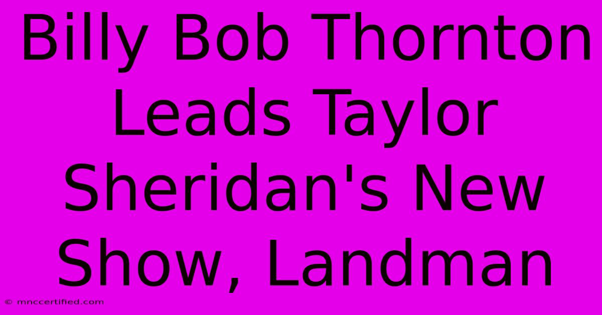 Billy Bob Thornton Leads Taylor Sheridan's New Show, Landman