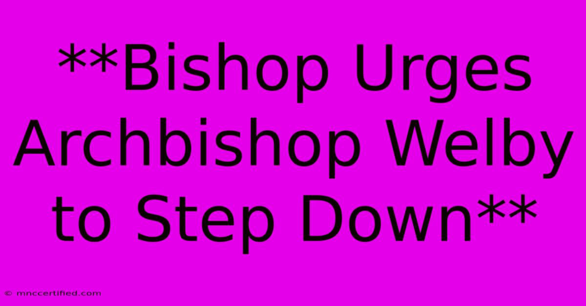 **Bishop Urges Archbishop Welby To Step Down**