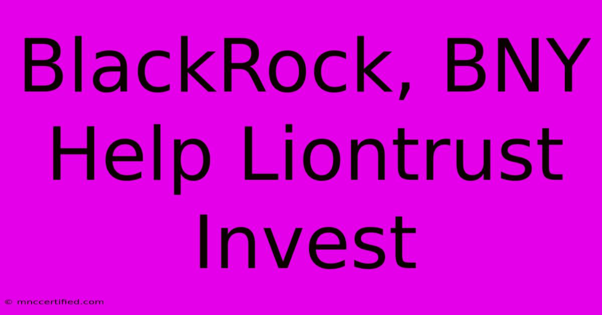 BlackRock, BNY Help Liontrust Invest