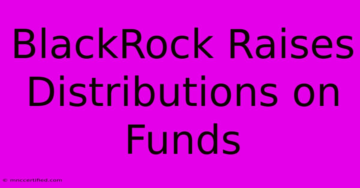 BlackRock Raises Distributions On Funds