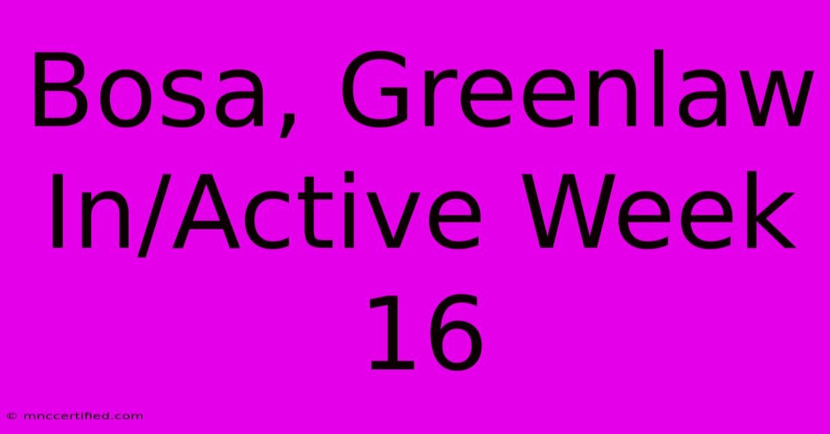 Bosa, Greenlaw In/Active Week 16