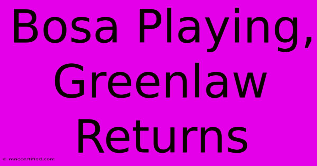 Bosa Playing, Greenlaw Returns