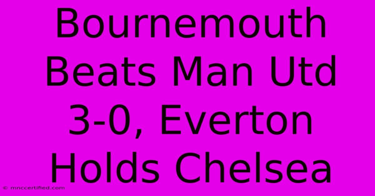 Bournemouth Beats Man Utd 3-0, Everton Holds Chelsea