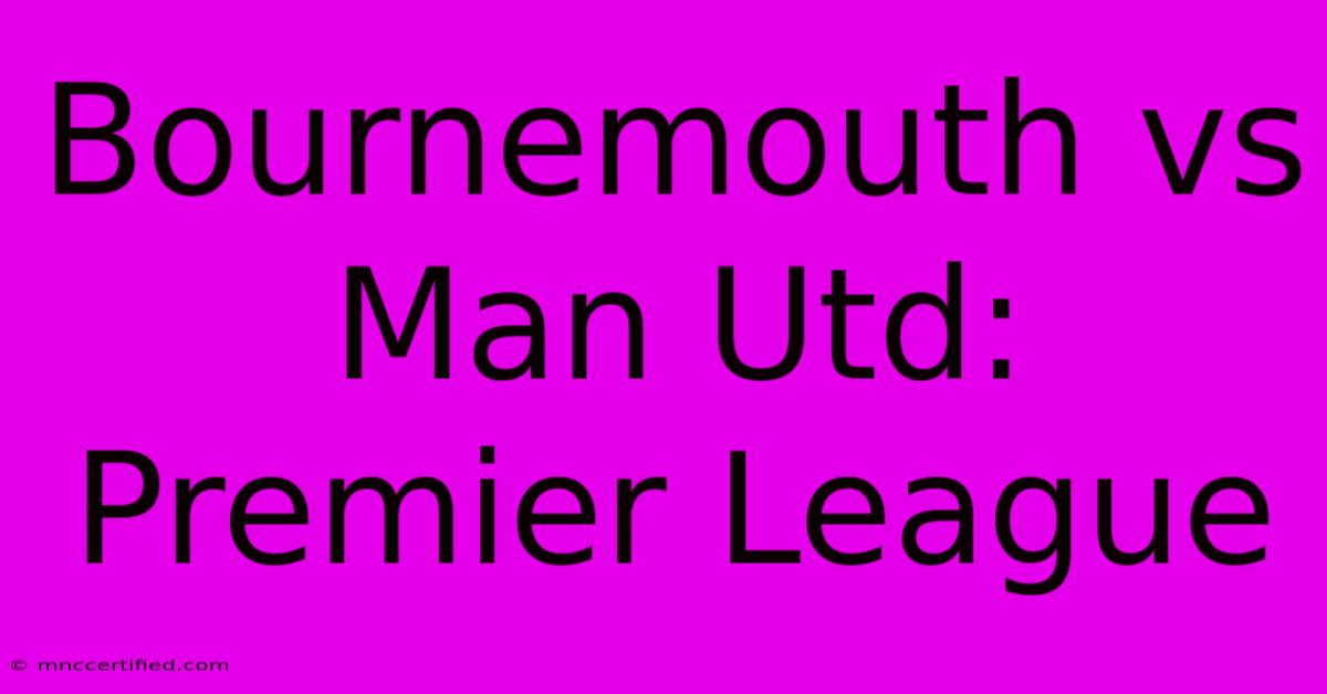 Bournemouth Vs Man Utd: Premier League