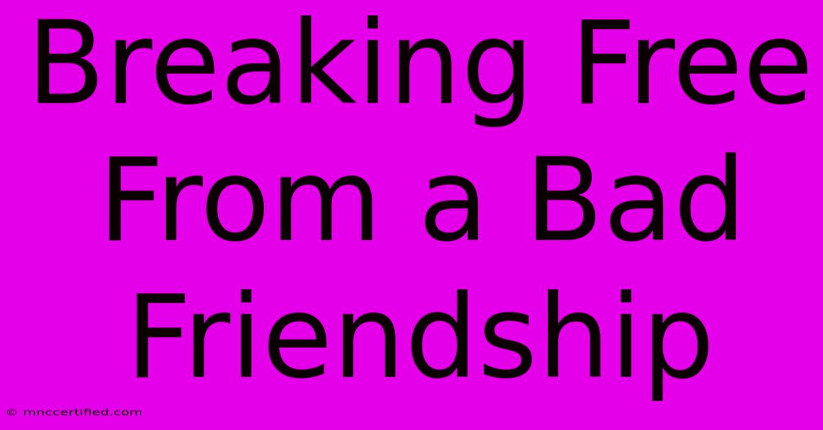 Breaking Free From A Bad Friendship