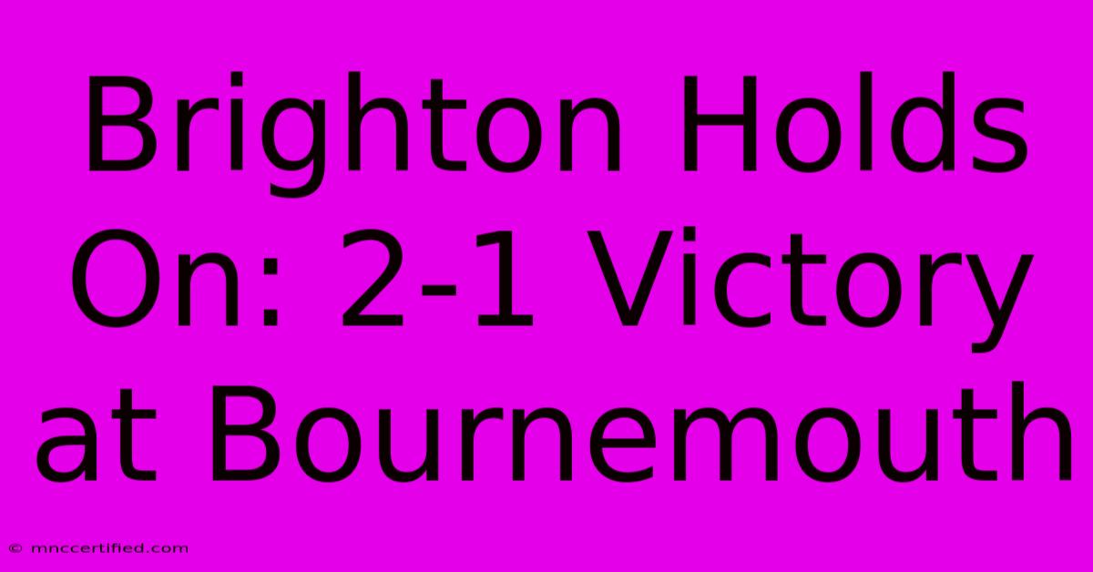 Brighton Holds On: 2-1 Victory At Bournemouth