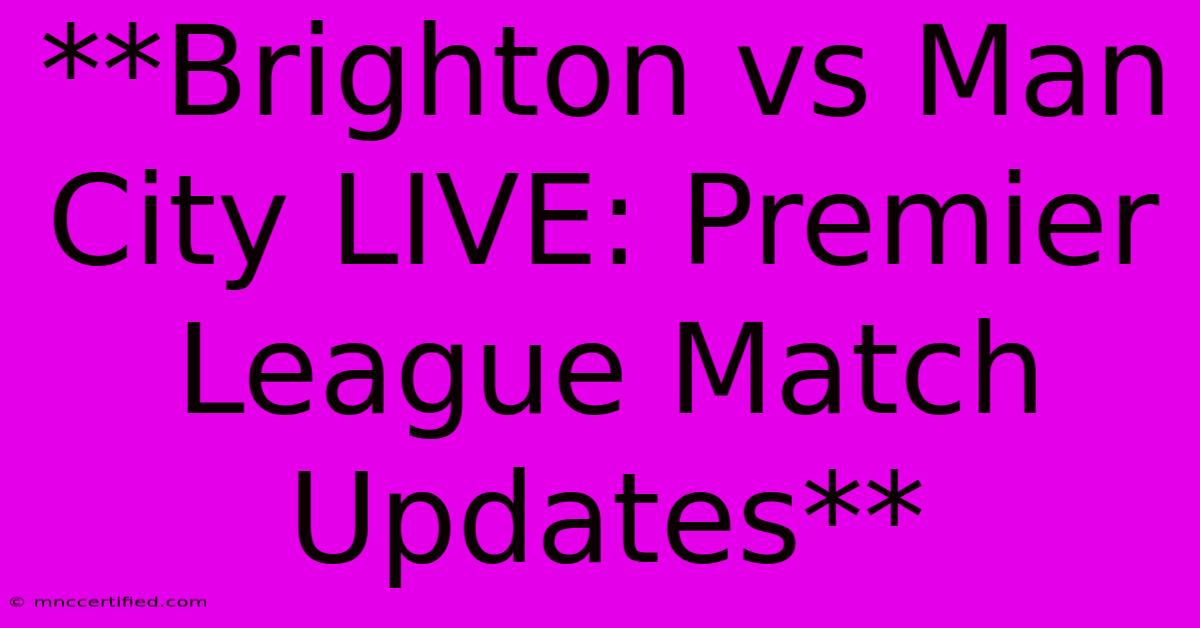 **Brighton Vs Man City LIVE: Premier League Match Updates**