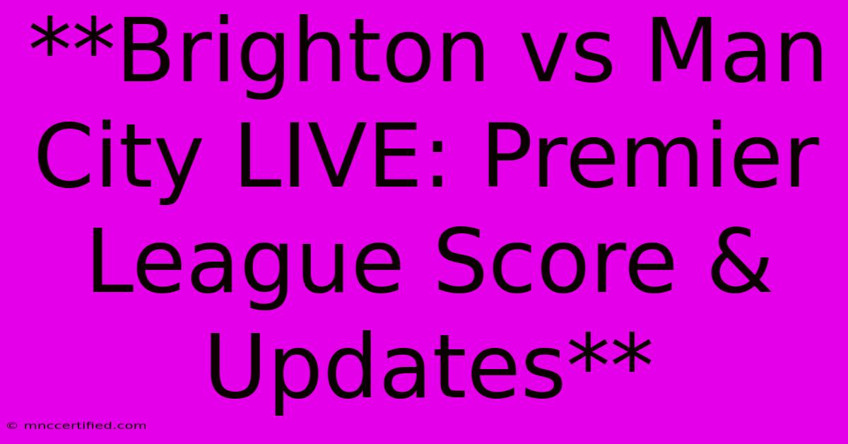 **Brighton Vs Man City LIVE: Premier League Score & Updates**