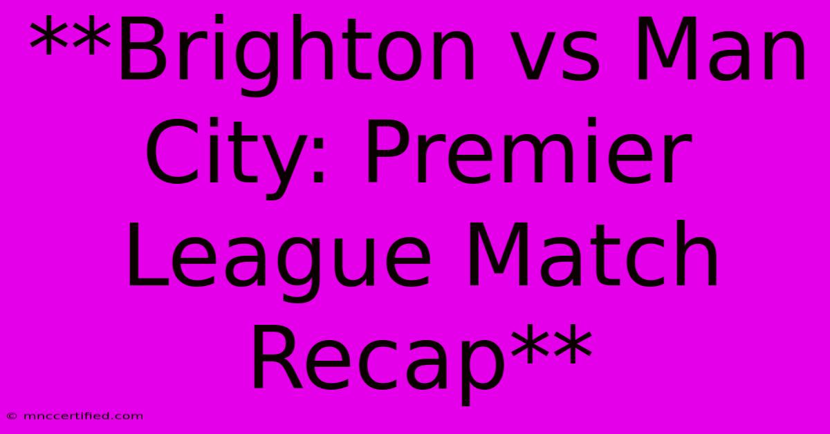 **Brighton Vs Man City: Premier League Match Recap**