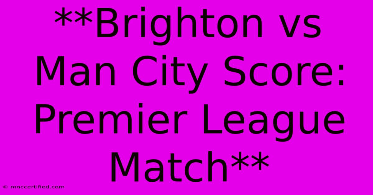 **Brighton Vs Man City Score: Premier League Match**