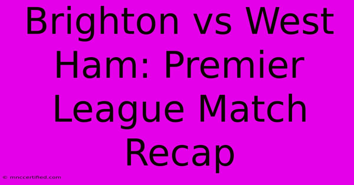 Brighton Vs West Ham: Premier League Match Recap