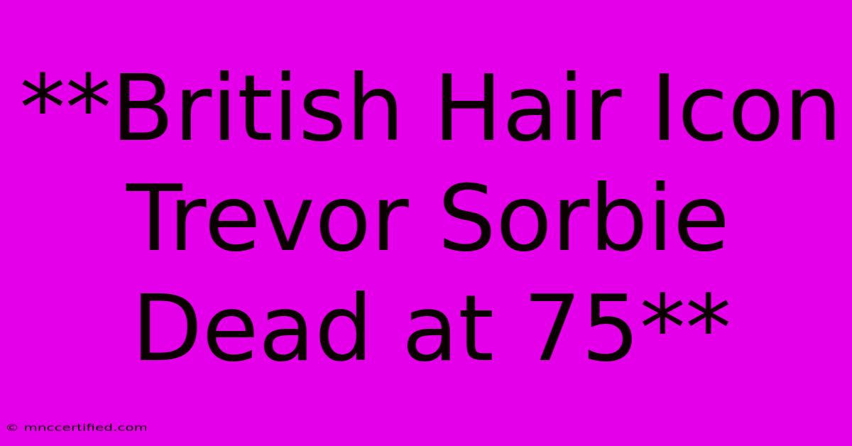 **British Hair Icon Trevor Sorbie Dead At 75**