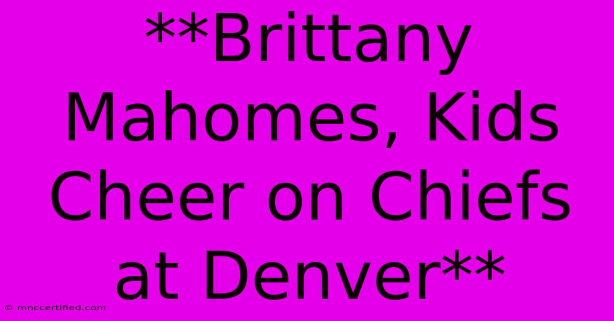 **Brittany Mahomes, Kids Cheer On Chiefs At Denver** 