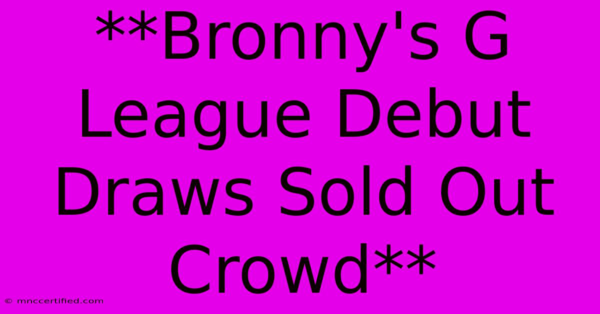 **Bronny's G League Debut Draws Sold Out Crowd** 