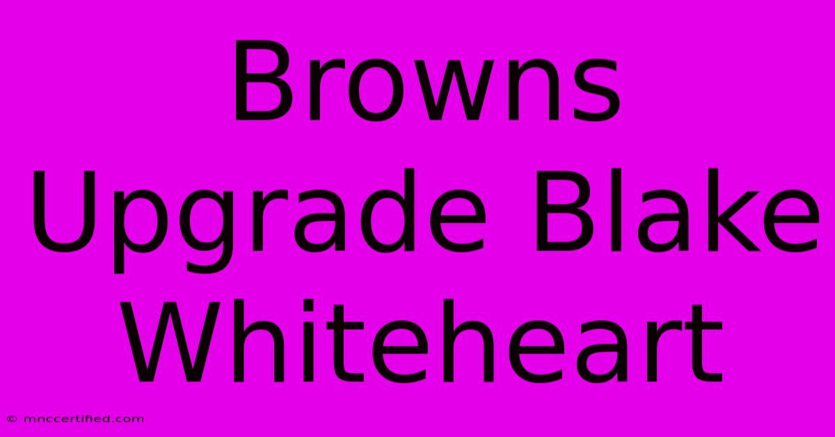 Browns Upgrade Blake Whiteheart