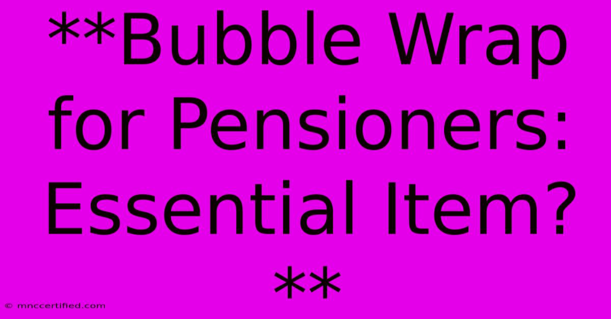 **Bubble Wrap For Pensioners: Essential Item?** 