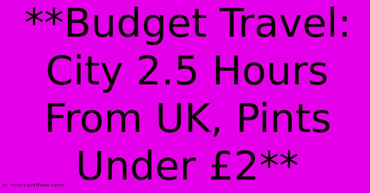 **Budget Travel: City 2.5 Hours From UK, Pints Under £2**