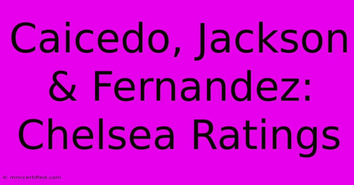 Caicedo, Jackson & Fernandez: Chelsea Ratings