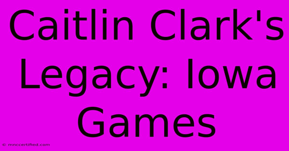 Caitlin Clark's Legacy: Iowa Games