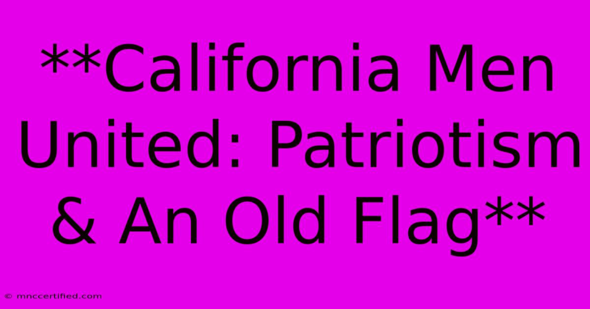 **California Men United: Patriotism & An Old Flag**