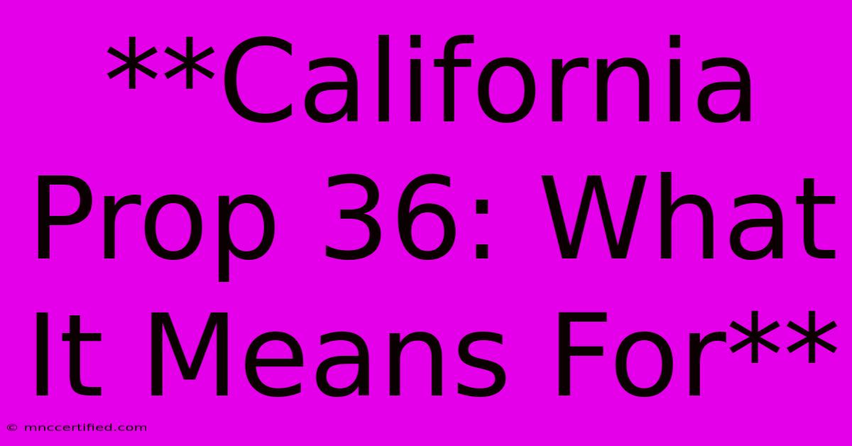 **California Prop 36: What It Means For**