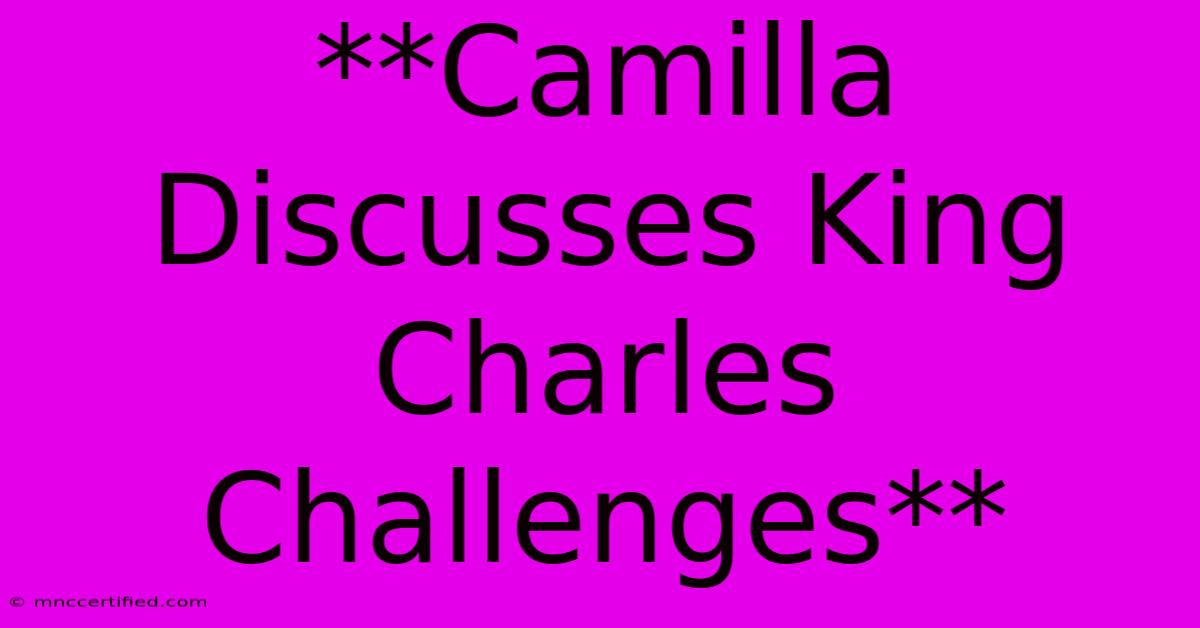 **Camilla Discusses King Charles Challenges**