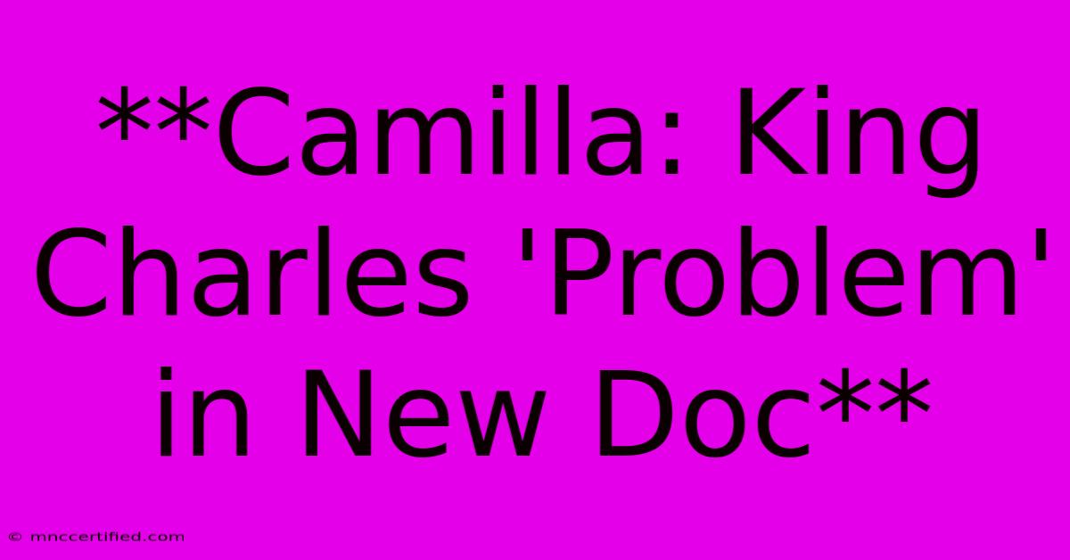 **Camilla: King Charles 'Problem' In New Doc**