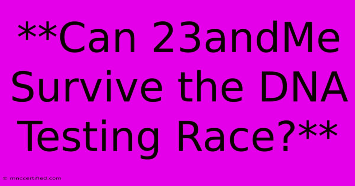 **Can 23andMe Survive The DNA Testing Race?**