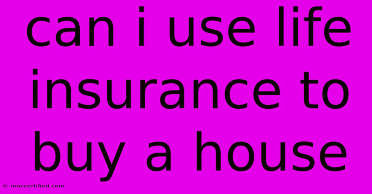 Can I Use Life Insurance To Buy A House