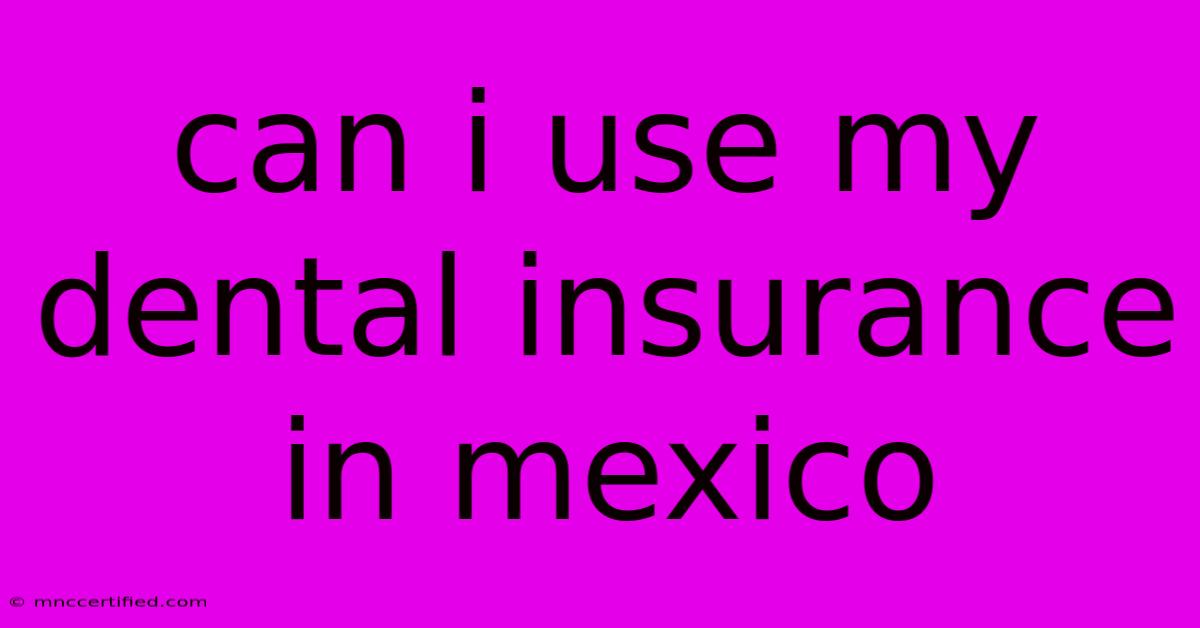 Can I Use My Dental Insurance In Mexico