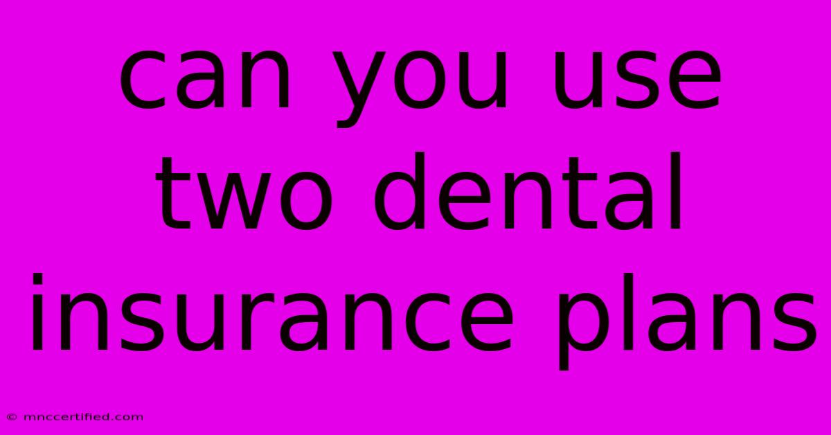 Can You Use Two Dental Insurance Plans