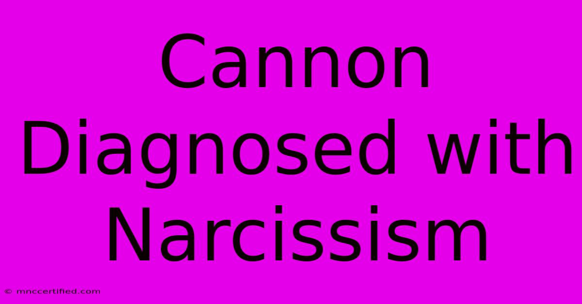 Cannon Diagnosed With Narcissism