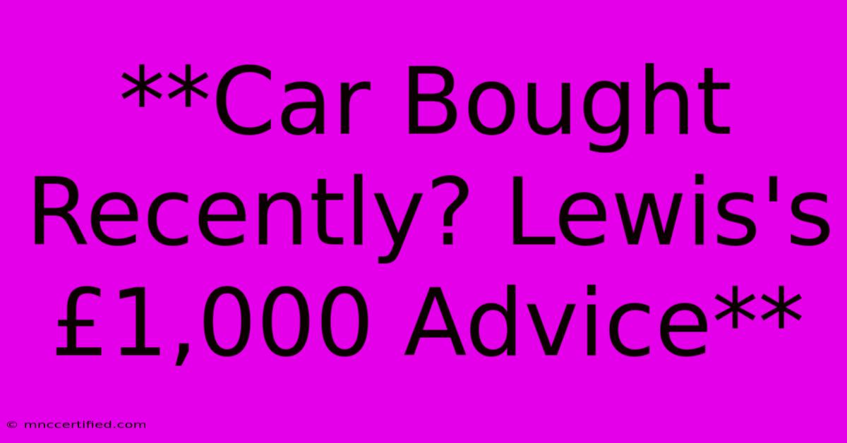 **Car Bought Recently? Lewis's £1,000 Advice** 