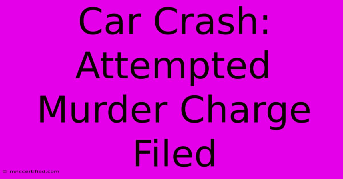 Car Crash: Attempted Murder Charge Filed