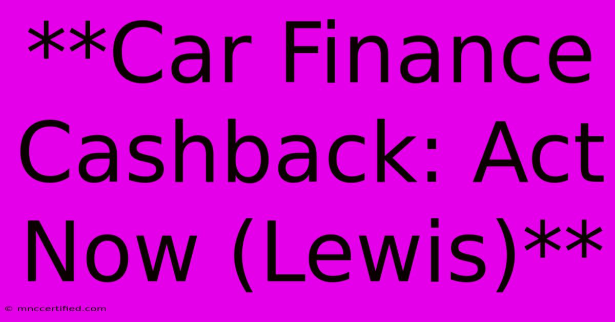 **Car Finance Cashback: Act Now (Lewis)**