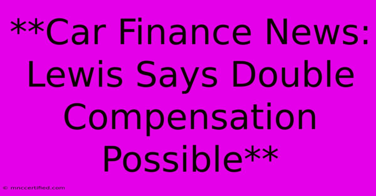 **Car Finance News: Lewis Says Double Compensation Possible**