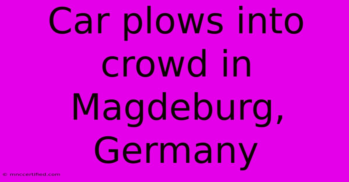 Car Plows Into Crowd In Magdeburg, Germany